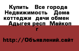 Купить - Все города Недвижимость » Дома, коттеджи, дачи обмен   . Адыгея респ.,Майкоп г.